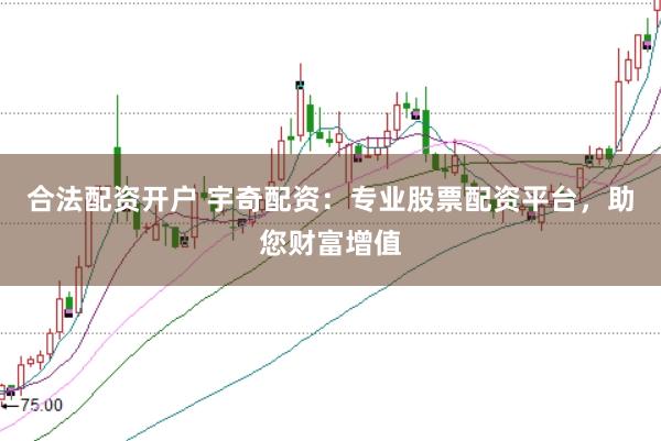 合法配资开户 宇奇配资：专业股票配资平台，助您财富增值