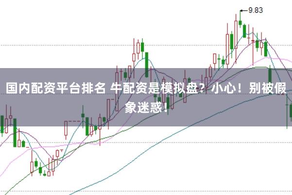 国内配资平台排名 牛配资是模拟盘？小心！别被假象迷惑！