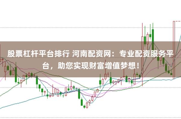 股票杠杆平台排行 河南配资网：专业配资服务平台，助您实现财富增值梦想！