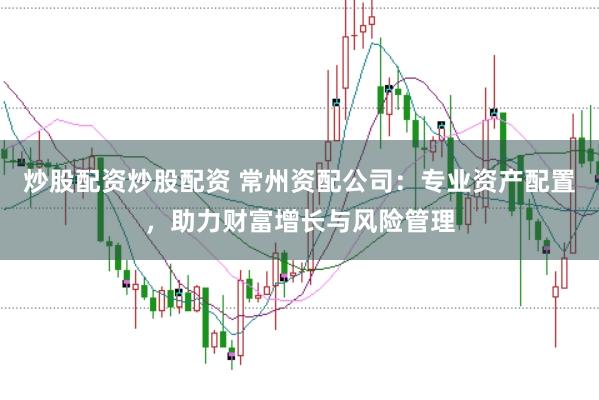 炒股配资炒股配资 常州资配公司：专业资产配置，助力财富增长与风险管理