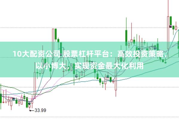 10大配资公司 股票杠杆平台：高效投资策略，以小博大，实现资金最大化利用