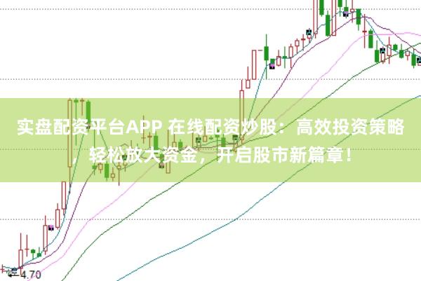 实盘配资平台APP 在线配资炒股：高效投资策略，轻松放大资金，开启股市新篇章！