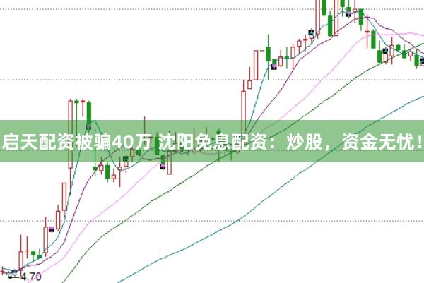 启天配资被骗40万 沈阳免息配资：炒股，资金无忧！