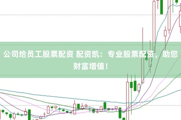 公司给员工股票配资 配资凯：专业股票配资，助您财富增值！