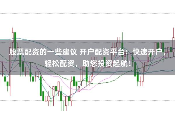 股票配资的一些建议 开户配资平台：快速开户，轻松配资，助您投资起航！