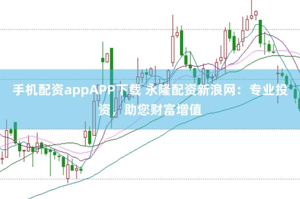 手机配资appAPP下载 永隆配资新浪网：专业投资，助您财富增值