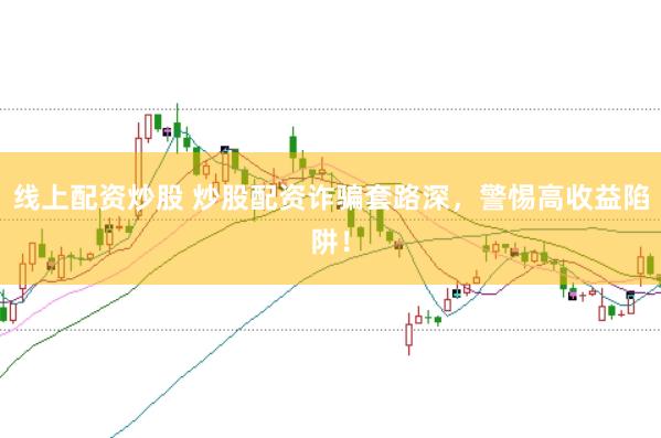 线上配资炒股 炒股配资诈骗套路深，警惕高收益陷阱！