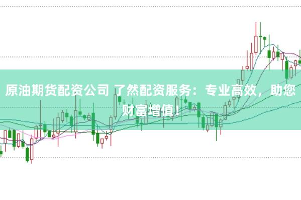 原油期货配资公司 了然配资服务：专业高效，助您财富增值！