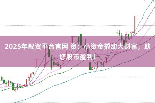 2025年配资平台官网 资：小资金撬动大财富，助您股市盈利！