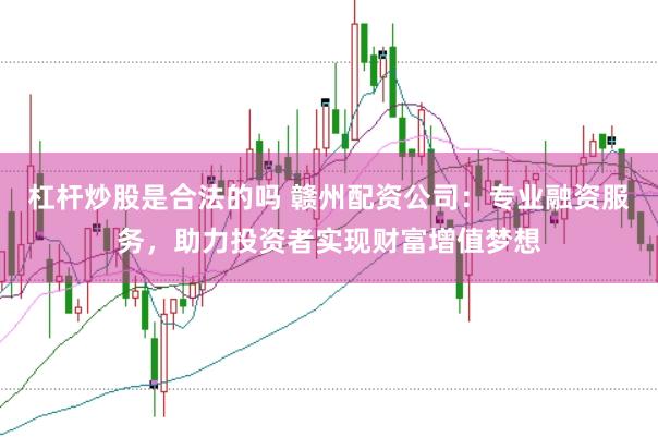 杠杆炒股是合法的吗 赣州配资公司：专业融资服务，助力投资者实现财富增值梦想