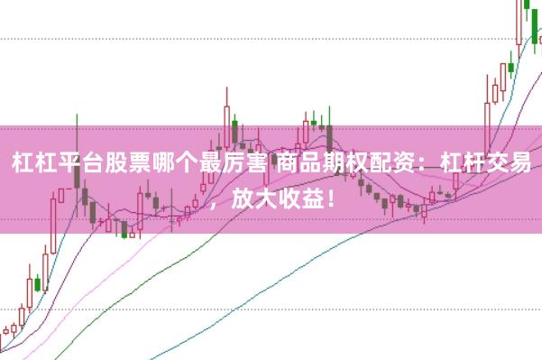 杠杠平台股票哪个最厉害 商品期权配资：杠杆交易，放大收益！