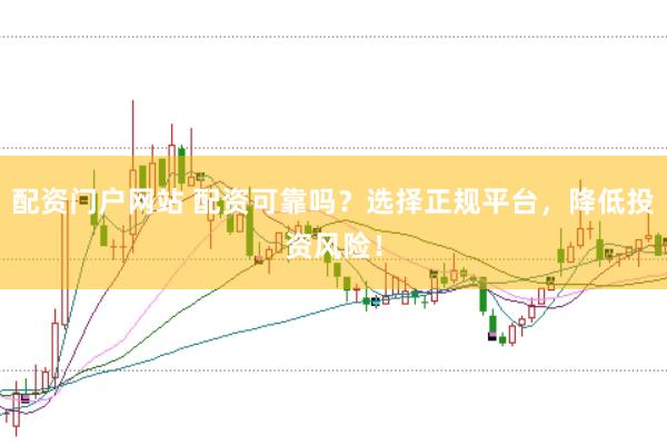 配资门户网站 配资可靠吗？选择正规平台，降低投资风险！
