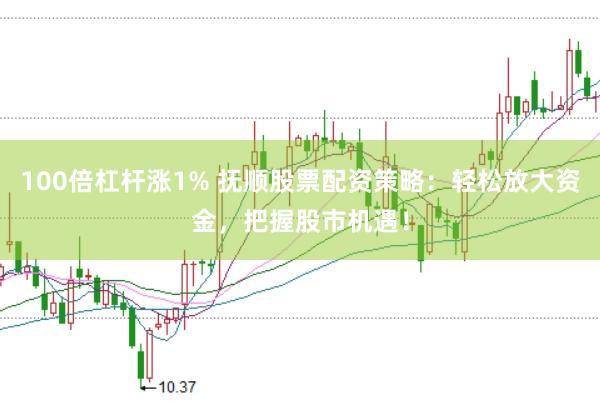 100倍杠杆涨1% 抚顺股票配资策略：轻松放大资金，把握股市机遇！