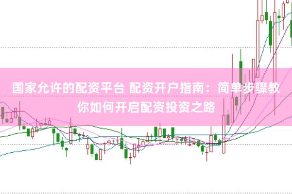 国家允许的配资平台 配资开户指南：简单步骤教你如何开启配资投资之路