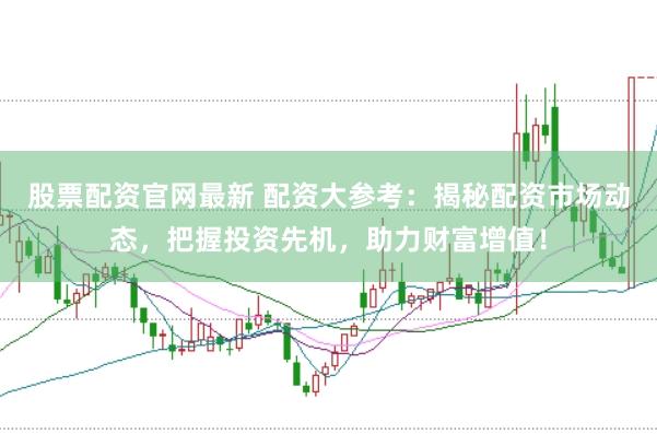 股票配资官网最新 配资大参考：揭秘配资市场动态，把握投资先机，助力财富增值！