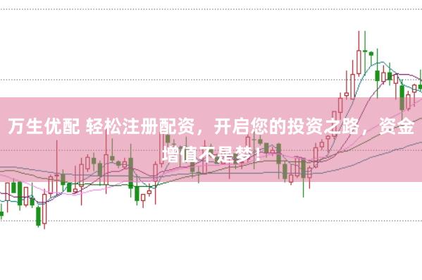 万生优配 轻松注册配资，开启您的投资之路，资金增值不是梦！