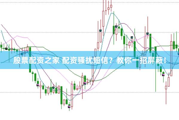 股票配资之家 配资骚扰短信？教你一招屏蔽！