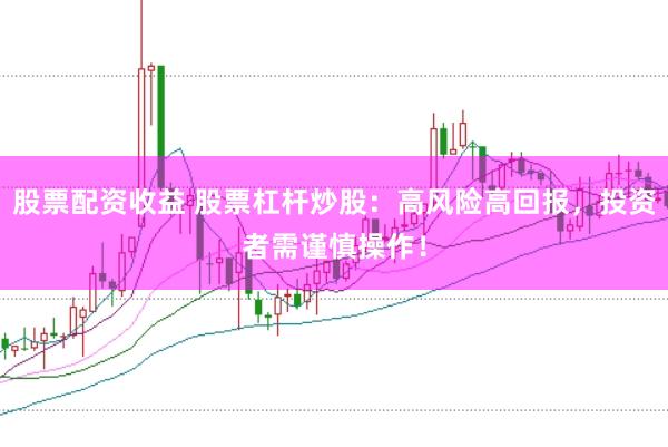 股票配资收益 股票杠杆炒股：高风险高回报，投资者需谨慎操作！