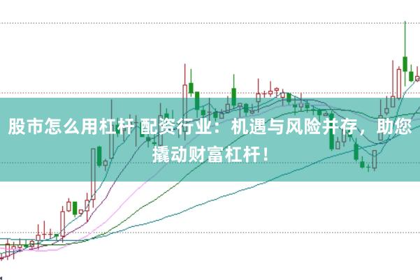 股市怎么用杠杆 配资行业：机遇与风险并存，助您撬动财富杠杆！