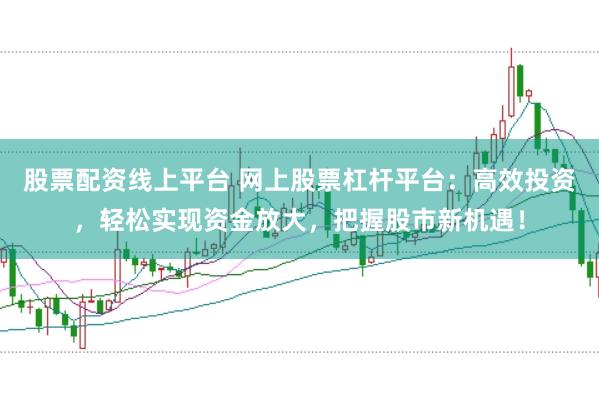 股票配资线上平台 网上股票杠杆平台：高效投资，轻松实现资金放大，把握股市新机遇！