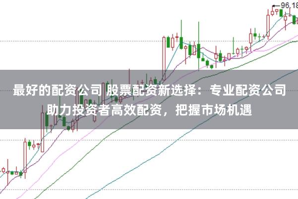 最好的配资公司 股票配资新选择：专业配资公司助力投资者高效配资，把握市场机遇
