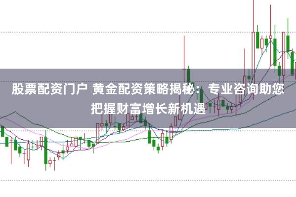股票配资门户 黄金配资策略揭秘：专业咨询助您把握财富增长新机遇
