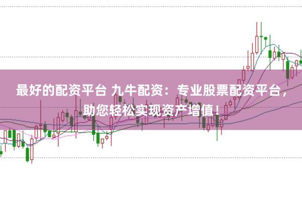 最好的配资平台 九牛配资：专业股票配资平台，助您轻松实现资产增值！