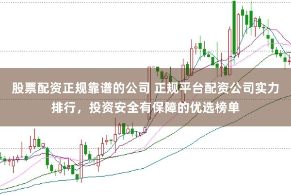 股票配资正规靠谱的公司 正规平台配资公司实力排行，投资安全有保障的优选榜单