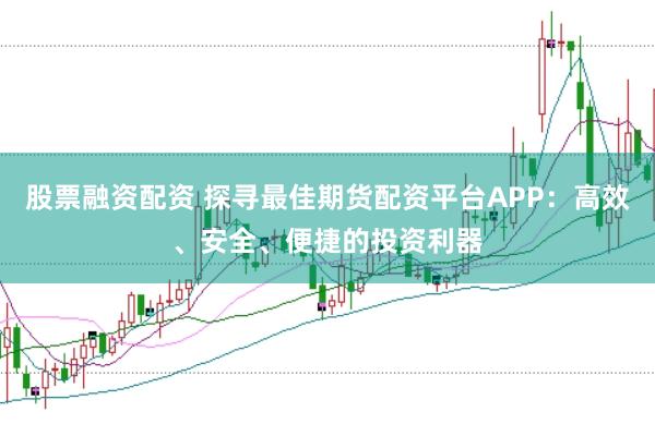 股票融资配资 探寻最佳期货配资平台APP：高效、安全、便捷的投资利器