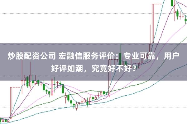 炒股配资公司 宏融信服务评价：专业可靠，用户好评如潮，究竟好不好？