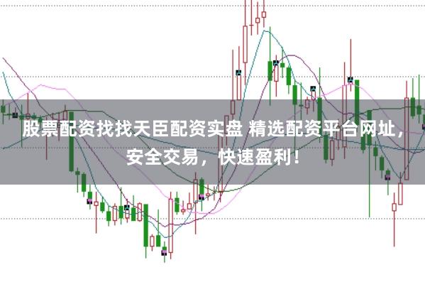 股票配资找找天臣配资实盘 精选配资平台网址，安全交易，快速盈利！