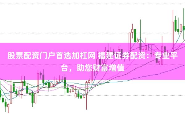 股票配资门户首选加杠网 福建证券配资：专业平台，助您财富增值