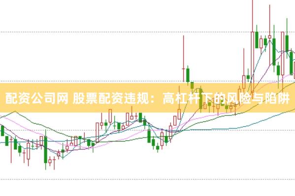 配资公司网 股票配资违规：高杠杆下的风险与陷阱