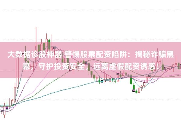 大数据诊股神器 警惕股票配资陷阱：揭秘诈骗黑幕，守护投资安全，远离虚假配资诱惑！