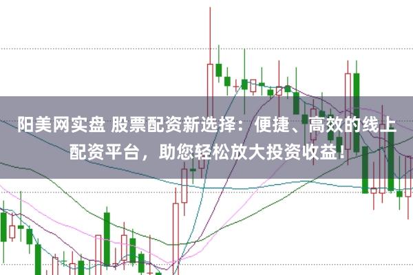 阳美网实盘 股票配资新选择：便捷、高效的线上配资平台，助您轻松放大投资收益！