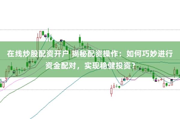 在线炒股配资开户 揭秘配资操作：如何巧妙进行资金配对，实现稳健投资？