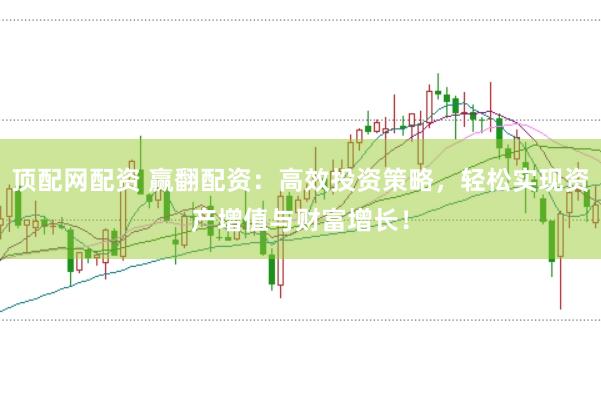 顶配网配资 赢翻配资：高效投资策略，轻松实现资产增值与财富增长！