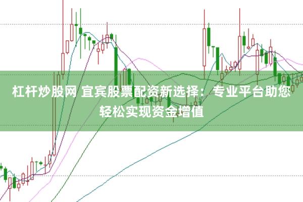 杠杆炒股网 宜宾股票配资新选择：专业平台助您轻松实现资金增值