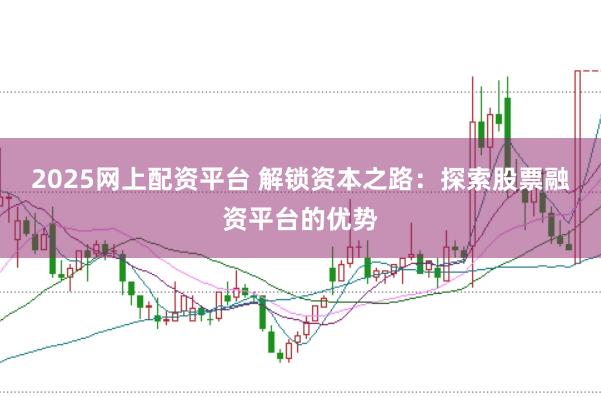 2025网上配资平台 解锁资本之路：探索股票融资平台的优势
