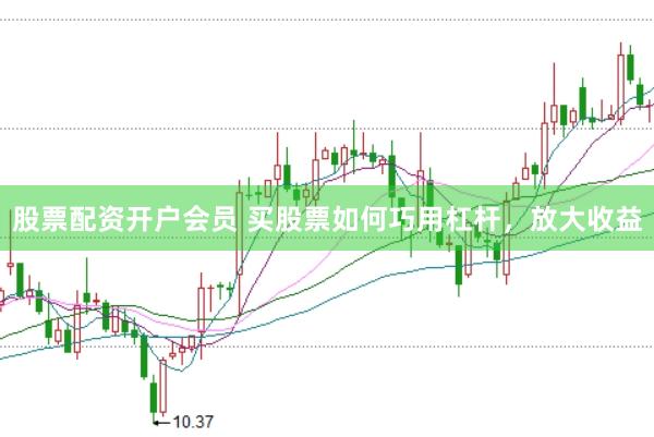股票配资开户会员 买股票如何巧用杠杆，放大收益