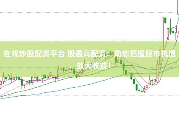在线炒股配资平台 股最高配资：助您把握股市机遇，放大收益！