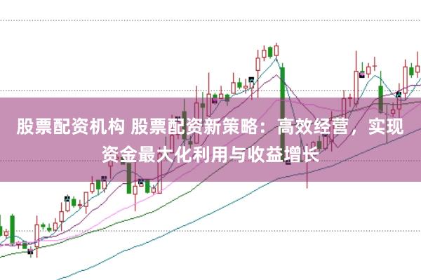 股票配资机构 股票配资新策略：高效经营，实现资金最大化利用与收益增长