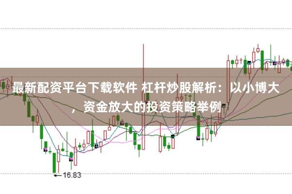 最新配资平台下载软件 杠杆炒股解析：以小博大，资金放大的投资策略举例