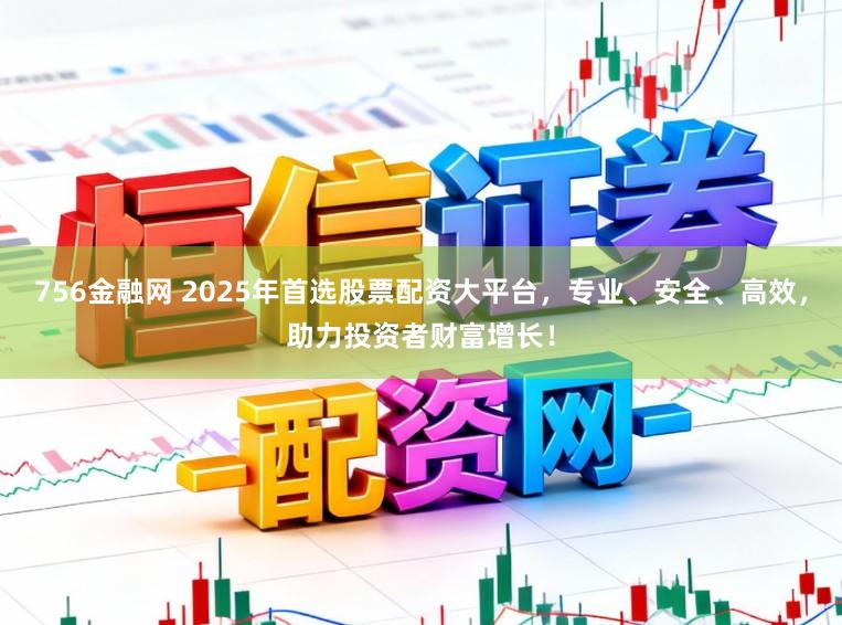 756金融网 2025年首选股票配资大平台，专业、安全、高效，助力投资者财富增长！