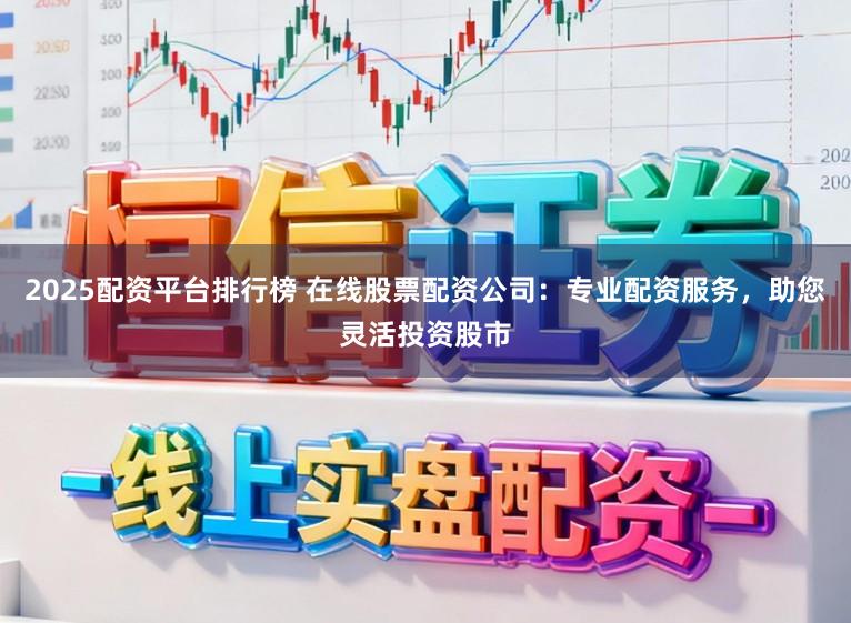 2025配资平台排行榜 在线股票配资公司：专业配资服务，助您灵活投资股市