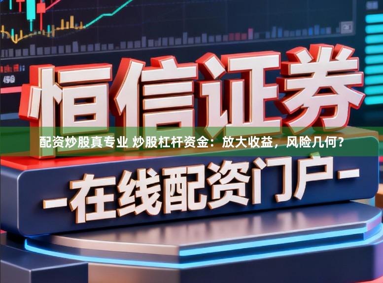 配资炒股真专业 炒股杠杆资金：放大收益，风险几何？