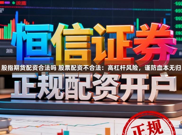 股指期货配资合法吗 股票配资不合法：高杠杆风险，谨防血本无归