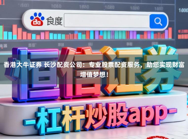 香港大牛证券 长沙配资公司：专业股票配资服务，助您实现财富增值梦想！