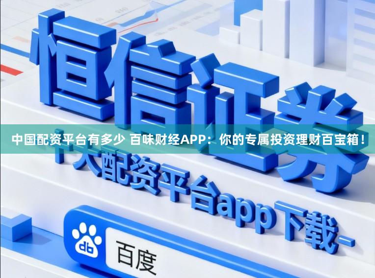 中国配资平台有多少 百味财经APP：你的专属投资理财百宝箱！