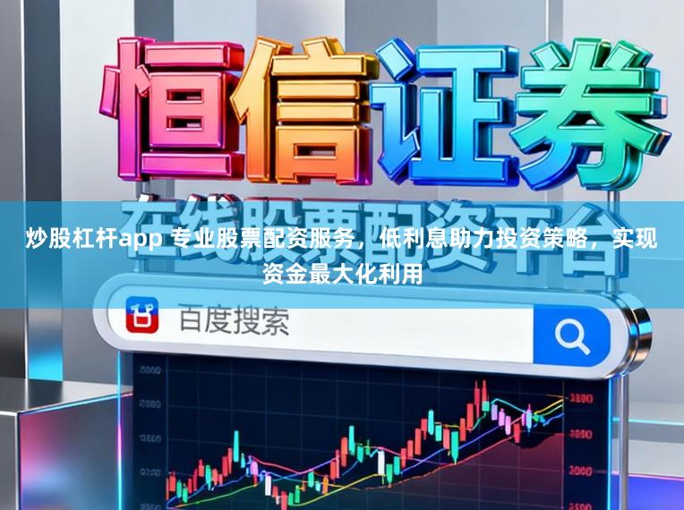 炒股杠杆app 专业股票配资服务，低利息助力投资策略，实现资金最大化利用